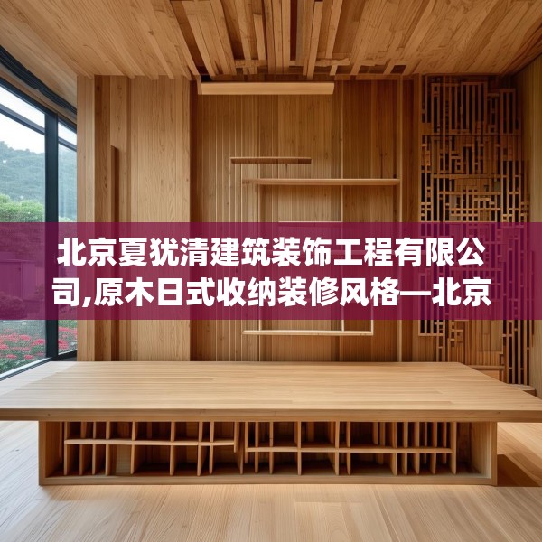 北京夏犹清建筑装饰工程有限公司,原木日式收纳装修风格—北京夏犹清建筑装饰工程有限公司539.a415b416c419fgy.426bnbn