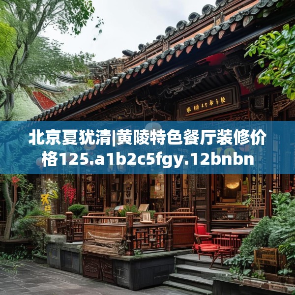 北京夏犹清|黄陵特色餐厅装修价格125.a1b2c5fgy.12bnbn