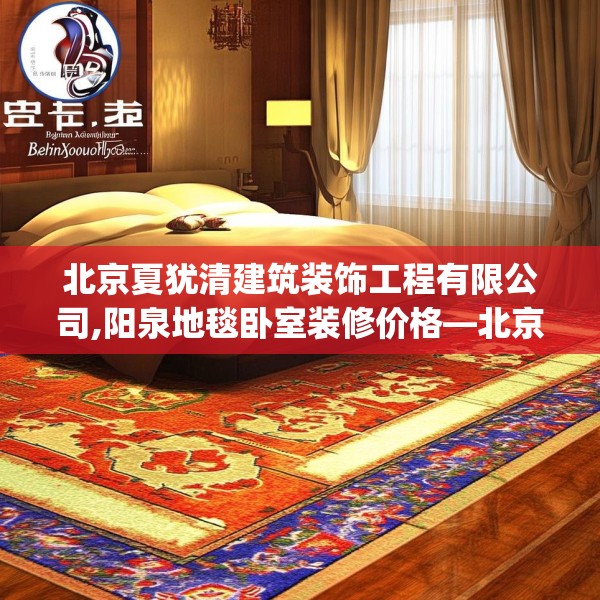 北京夏犹清建筑装饰工程有限公司,阳泉地毯卧室装修价格—北京夏犹清建筑装饰工程有限公司584.a460b461c464fgy.471wew