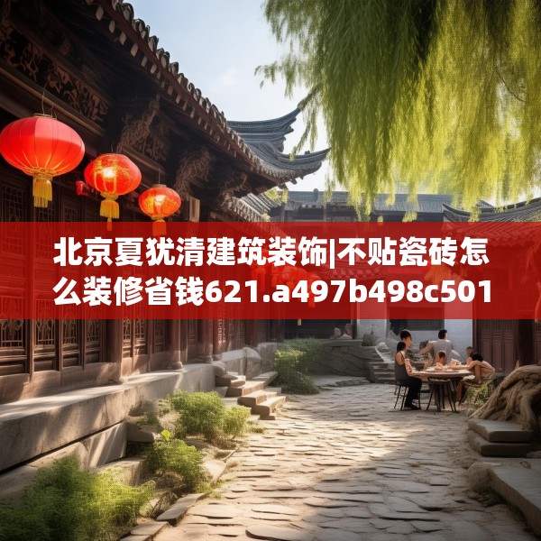 北京夏犹清建筑装饰|不贴瓷砖怎么装修省钱621.a497b498c501fgy508