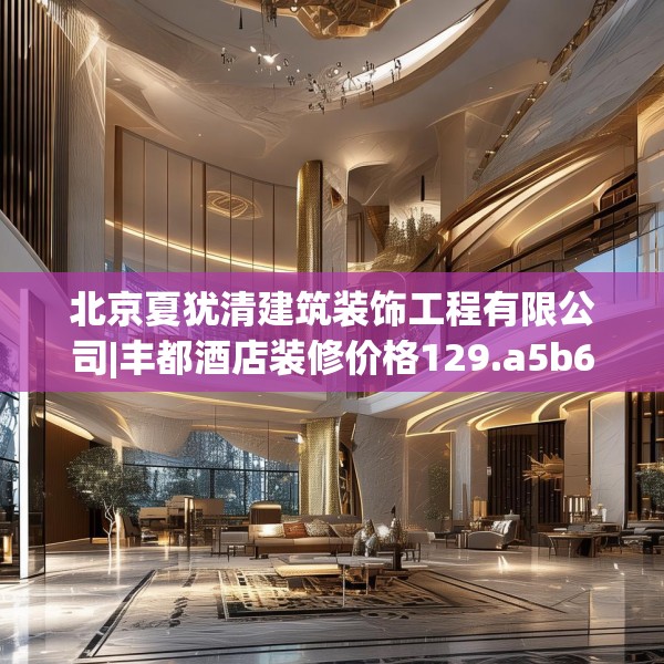 北京夏犹清建筑装饰工程有限公司|丰都酒店装修价格129.a5b6c9fgy.16uyk