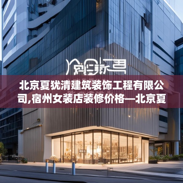 北京夏犹清建筑装饰工程有限公司,宿州女装店装修价格—北京夏犹清建筑装饰工程有限公司300.a176b177c180fgy.187lkjl