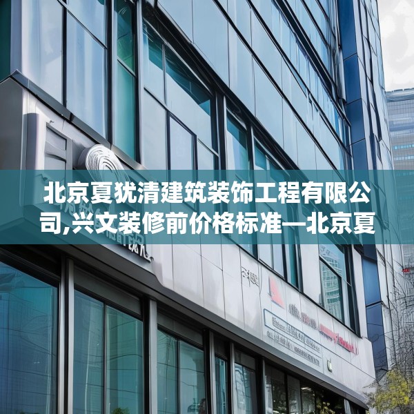 北京夏犹清建筑装饰工程有限公司,兴文装修前价格标准—北京夏犹清建筑装饰工程有限公司378.a254b255c258fgy.265nbn