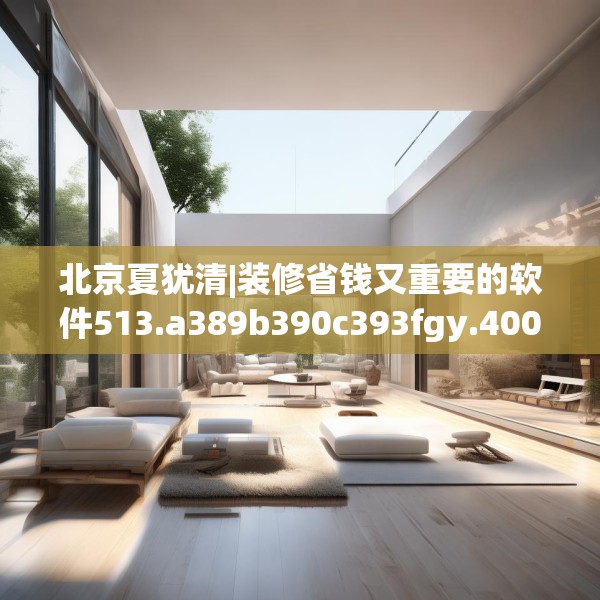 北京夏犹清|装修省钱又重要的软件513.a389b390c393fgy.400fghfd