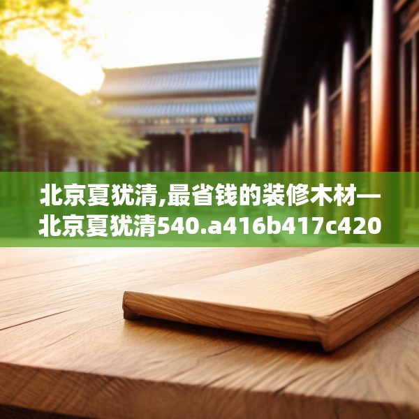 北京夏犹清,最省钱的装修木材—北京夏犹清540.a416b417c420fgy.427nbn