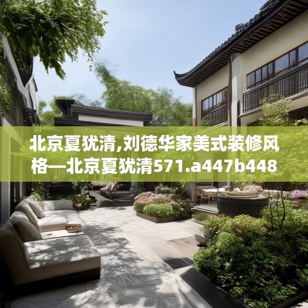 北京夏犹清,刘德华家美式装修风格—北京夏犹清571.a447b448c451fgy.458poiy