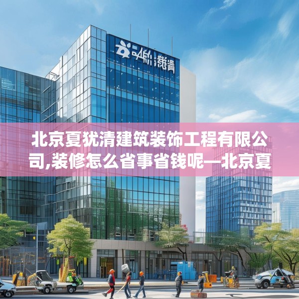 北京夏犹清建筑装饰工程有限公司,装修怎么省事省钱呢—北京夏犹清建筑装饰工程有限公司590.a466b467c470fgy.477xczxv