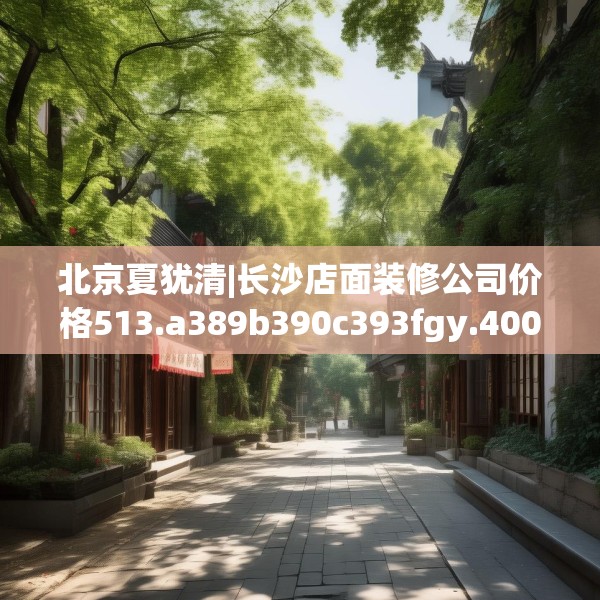 北京夏犹清|长沙店面装修公司价格513.a389b390c393fgy.400fghfd