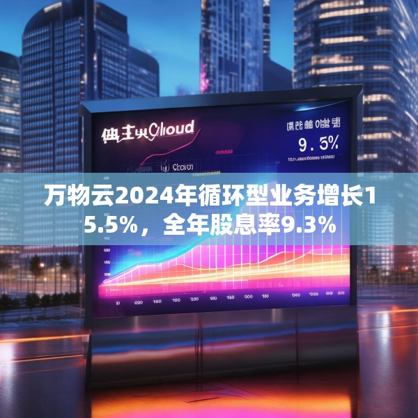 万物云2024年循环型业务增长15.5%，全年股息率9.3%