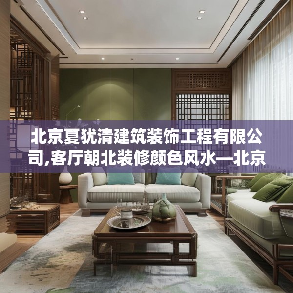 北京夏犹清建筑装饰工程有限公司,客厅朝北装修颜色风水—北京夏犹清建筑装饰工程有限公司426.a302b303c306fgy.313lkjl