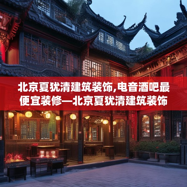 北京夏犹清建筑装饰,电音酒吧最便宜装修—北京夏犹清建筑装饰578.a454b455c458fgy.46576659