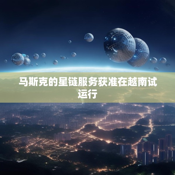 马斯克的星链服务获准在越南试运行