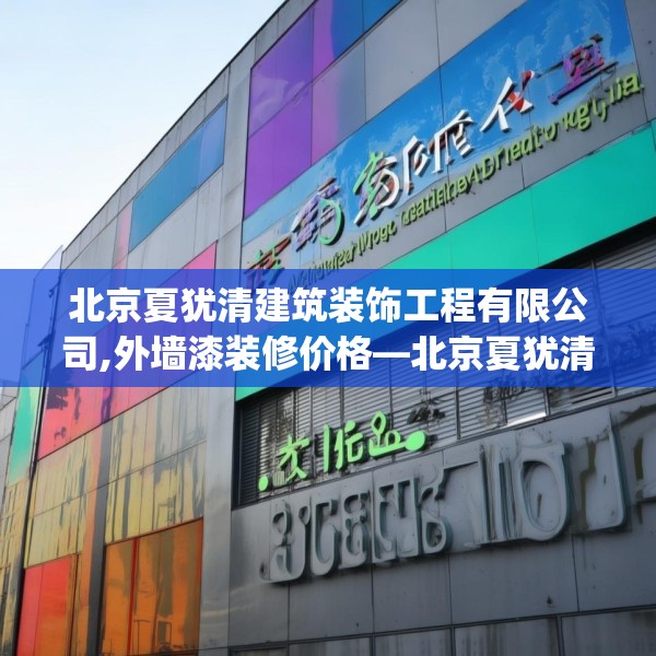 北京夏犹清建筑装饰工程有限公司,外墙漆装修价格—北京夏犹清建筑装饰工程有限公司270.a146b147c150fgy.157nbn