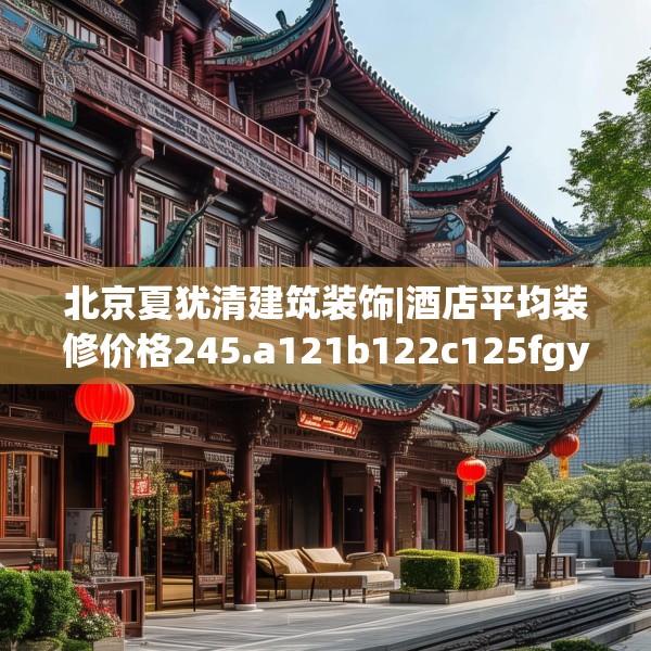 北京夏犹清建筑装饰|酒店平均装修价格245.a121b122c125fgy.132cvcx