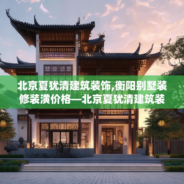 北京夏犹清建筑装饰,衡阳别墅装修装潢价格—北京夏犹清建筑装饰312.a188b189c192fgy.199dsfds