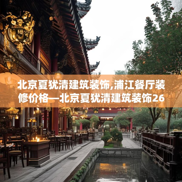 北京夏犹清建筑装饰,浦江餐厅装修价格—北京夏犹清建筑装饰260.a136b137c140fgy.147wew