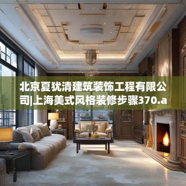 北京夏犹清建筑装饰工程有限公司|上海美式风格装修步骤370.a246b247c250fgy.257sdA