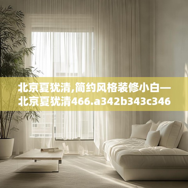 北京夏犹清,简约风格装修小白—北京夏犹清466.a342b343c346fgy.353dewqe