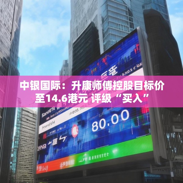 中银国际：升康师傅控股目标价至14.6港元 评级“买入”