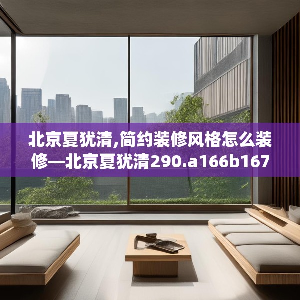 北京夏犹清,简约装修风格怎么装修—北京夏犹清290.a166b167c170fgy.17776675