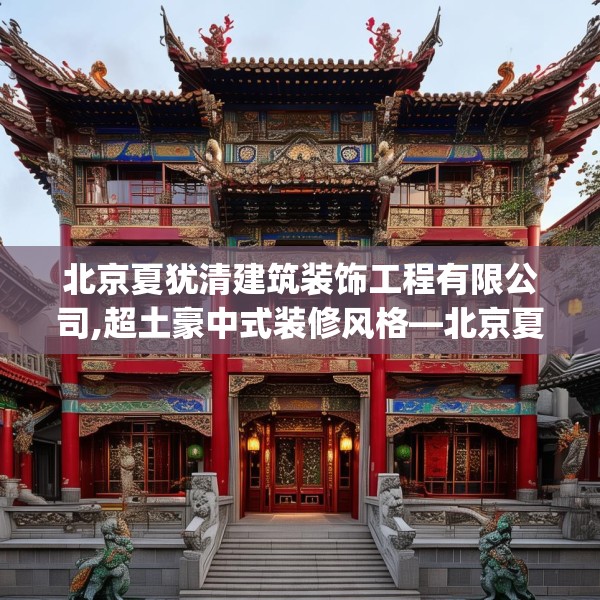 北京夏犹清建筑装饰工程有限公司,超土豪中式装修风格—北京夏犹清建筑装饰工程有限公司433.a309b310c313fgy.320jhhj