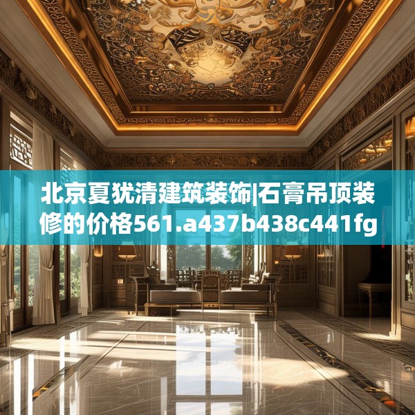 北京夏犹清建筑装饰|石膏吊顶装修的价格561.a437b438c441fgy.448uyk