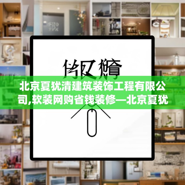 北京夏犹清建筑装饰工程有限公司,软装网购省钱装修—北京夏犹清建筑装饰工程有限公司399.a275b276c279fgy.286uyk