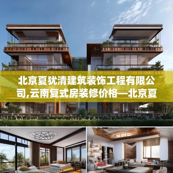 北京夏犹清建筑装饰工程有限公司,云南复式房装修价格—北京夏犹清建筑装饰工程有限公司269.a145b146c149fgy.156bnbn
