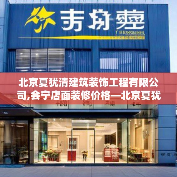 北京夏犹清建筑装饰工程有限公司,会宁店面装修价格—北京夏犹清建筑装饰工程有限公司522.a398b399c402fgy.409nbn