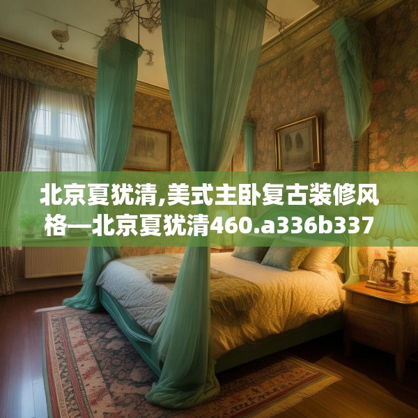 北京夏犹清,美式主卧复古装修风格—北京夏犹清460.a336b337c340fgy.347sdA