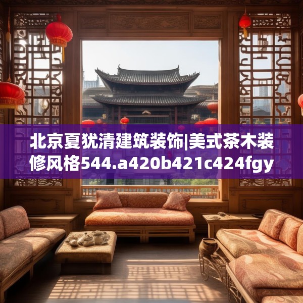 北京夏犹清建筑装饰|美式茶木装修风格544.a420b421c424fgy.431htyj