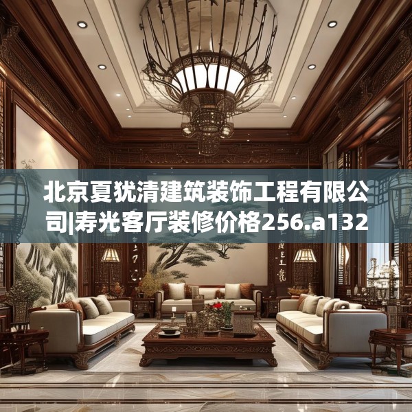 北京夏犹清建筑装饰工程有限公司|寿光客厅装修价格256.a132b133c136fgy.143htyj