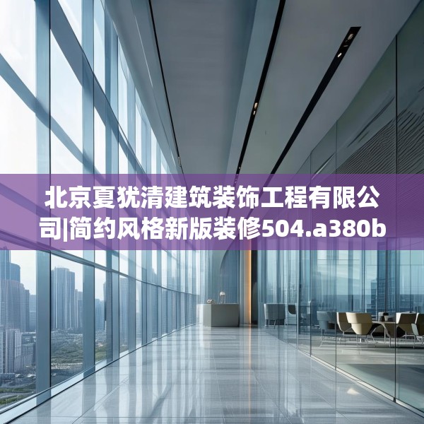 北京夏犹清建筑装饰工程有限公司|简约风格新版装修504.a380b381c384fgy.391nbn