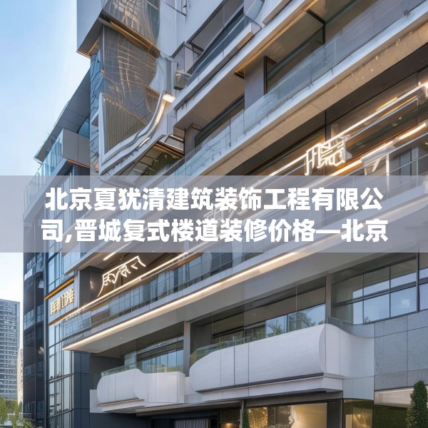 北京夏犹清建筑装饰工程有限公司,晋城复式楼道装修价格—北京夏犹清建筑装饰工程有限公司165.a41b42c45fgy.52uyk