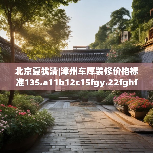 北京夏犹清|漳州车库装修价格标准135.a11b12c15fgy.22fghfd
