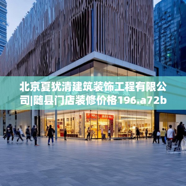 北京夏犹清建筑装饰工程有限公司|随县门店装修价格196.a72b73c76fgy.83dewqe