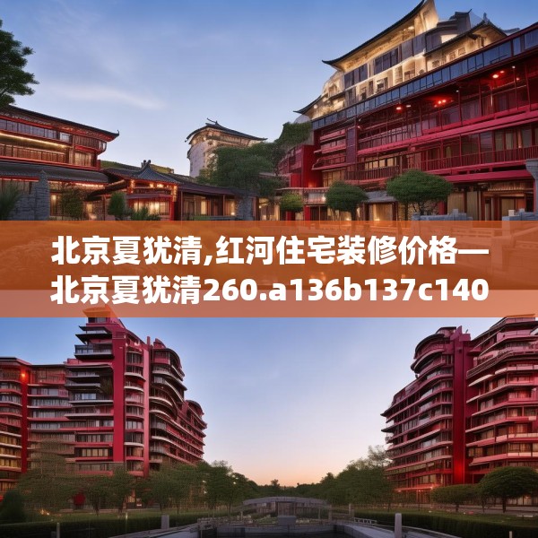 北京夏犹清,红河住宅装修价格—北京夏犹清260.a136b137c140fgy.147wew