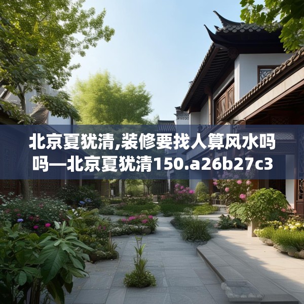 北京夏犹清,装修要找人算风水吗吗—北京夏犹清150.a26b27c30fgy.37dsfds