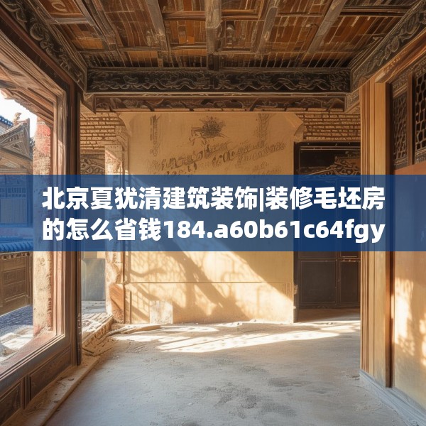 北京夏犹清建筑装饰|装修毛坯房的怎么省钱184.a60b61c64fgy.71htyj