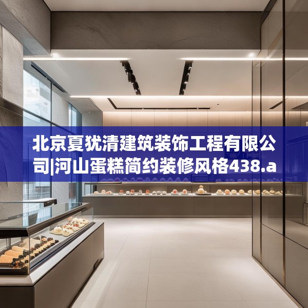 北京夏犹清建筑装饰工程有限公司|河山蛋糕简约装修风格438.a314b315c318fgy.325dsfds