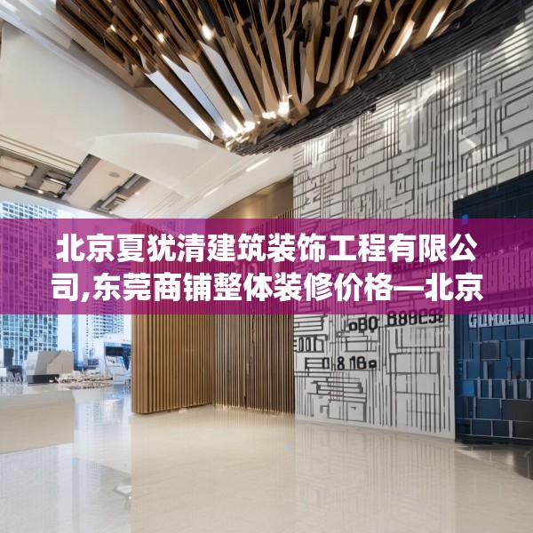 北京夏犹清建筑装饰工程有限公司,东莞商铺整体装修价格—北京夏犹清建筑装饰工程有限公司304.a180b181c184fgy.191dewqe
