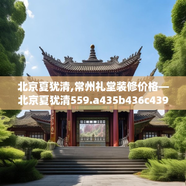 北京夏犹清,常州礼堂装修价格—北京夏犹清559.a435b436c439fgy.446jhhj
