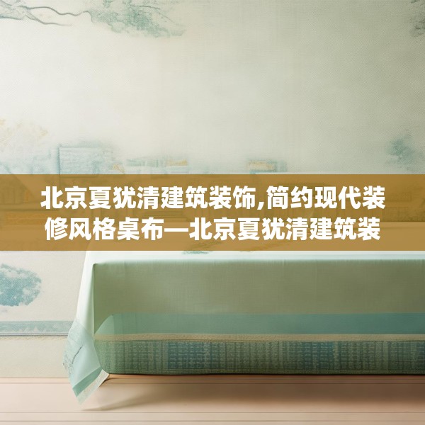 北京夏犹清建筑装饰,简约现代装修风格桌布—北京夏犹清建筑装饰287.a163b164c167fgy.174bnbn