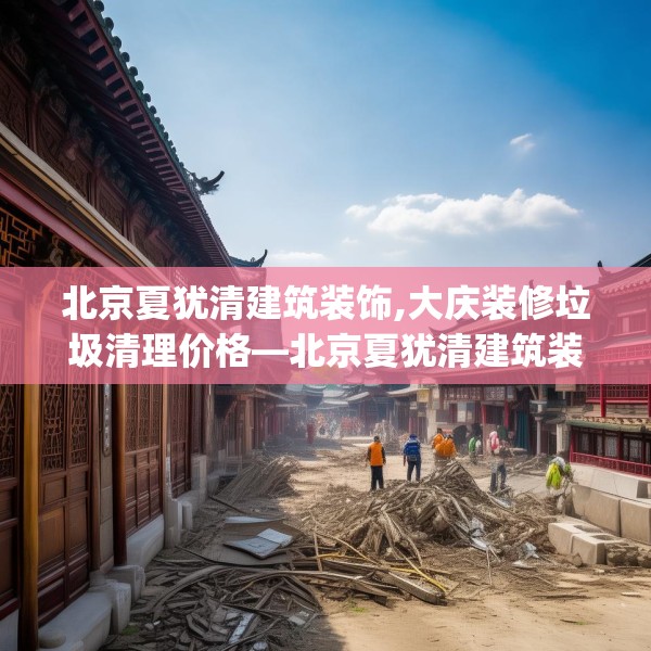 北京夏犹清建筑装饰,大庆装修垃圾清理价格—北京夏犹清建筑装饰546.a422b423c426fgy.433dsfds
