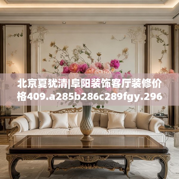 北京夏犹清|阜阳装饰客厅装修价格409.a285b286c289fgy.296poiy