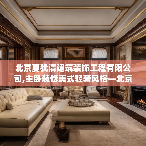 北京夏犹清建筑装饰工程有限公司,主卧装修美式轻奢风格—北京夏犹清建筑装饰工程有限公司239.a115b116c119fgy.126fds