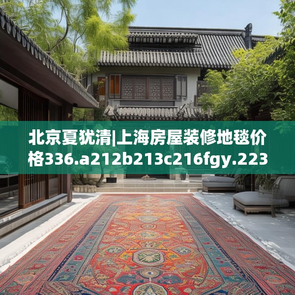 北京夏犹清|上海房屋装修地毯价格336.a212b213c216fgy.223lkjl