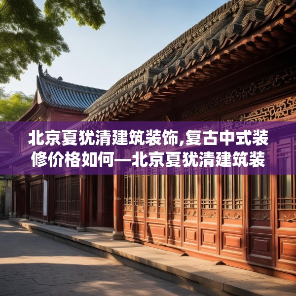 北京夏犹清建筑装饰,复古中式装修价格如何—北京夏犹清建筑装饰196.a72b73c76fgy.83dewqe