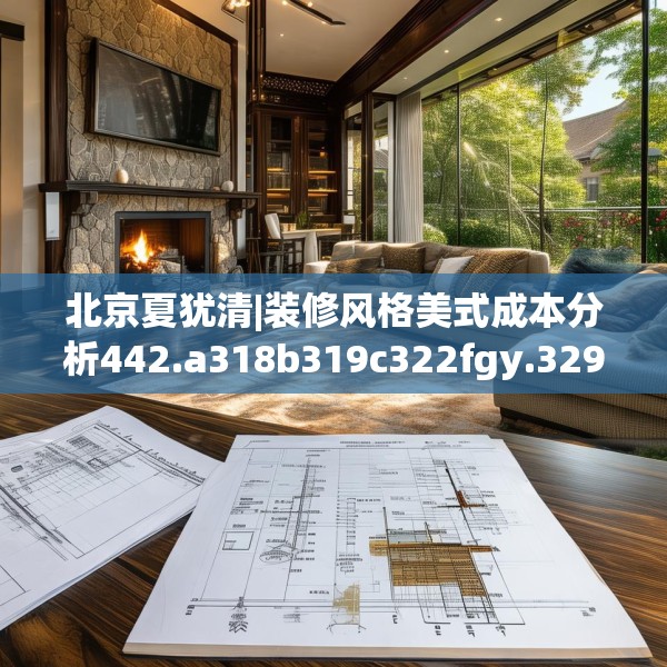 北京夏犹清|装修风格美式成本分析442.a318b319c322fgy.329sdA