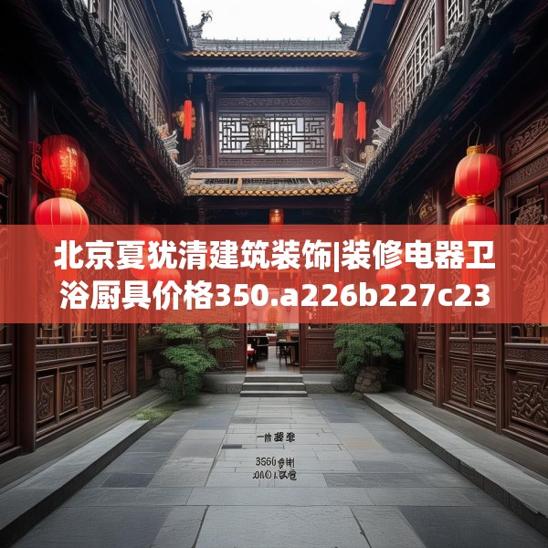 北京夏犹清建筑装饰|装修电器卫浴厨具价格350.a226b227c230fgy.237wew
